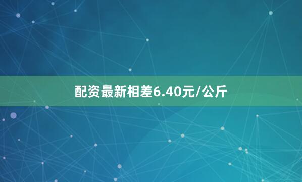 配资最新相差6.40元/公斤