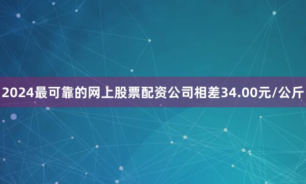 2024最可靠的网上股票配资公司相差34.00元/公斤