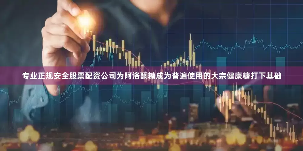 专业正规安全股票配资公司为阿洛酮糖成为普遍使用的大宗健康糖打下基础