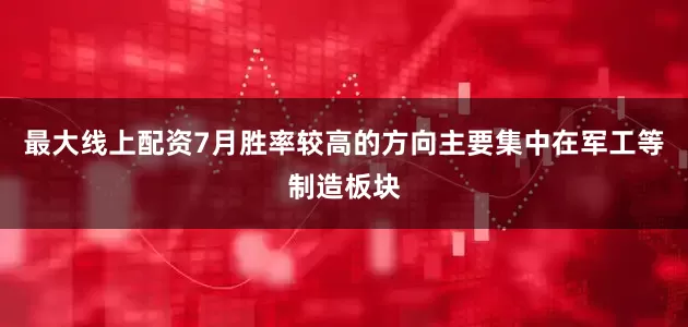 最大线上配资7月胜率较高的方向主要集中在军工等制造板块