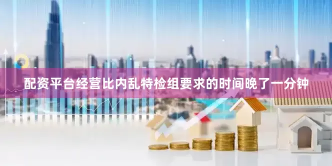配资平台经营比内乱特检组要求的时间晚了一分钟