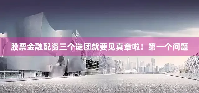 股票金融配资三个谜团就要见真章啦！第一个问题