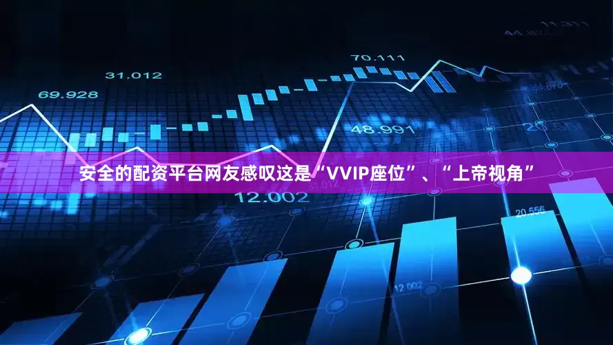 安全的配资平台网友感叹这是“VVIP座位”、“上帝视角”