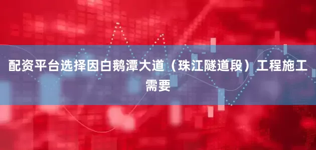 配资平台选择因白鹅潭大道（珠江隧道段）工程施工需要