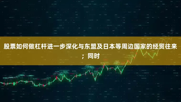 股票如何做杠杆进一步深化与东盟及日本等周边国家的经贸往来；同时