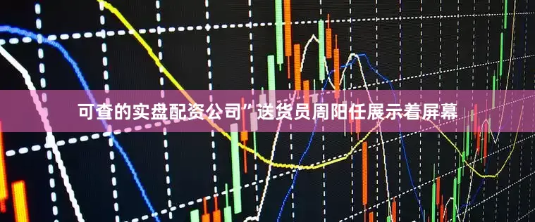 可查的实盘配资公司”送货员周阳任展示着屏幕