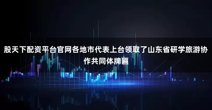 股天下配资平台官网各地市代表上台领取了山东省研学旅游协作共同体牌匾
