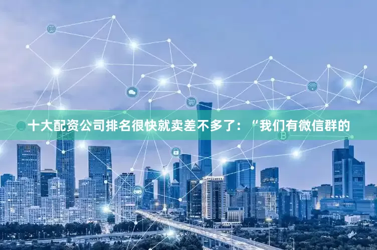 十大配资公司排名很快就卖差不多了：“我们有微信群的