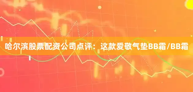 哈尔滨股票配资公司点评：这款爱敬气垫BB霜/BB霜