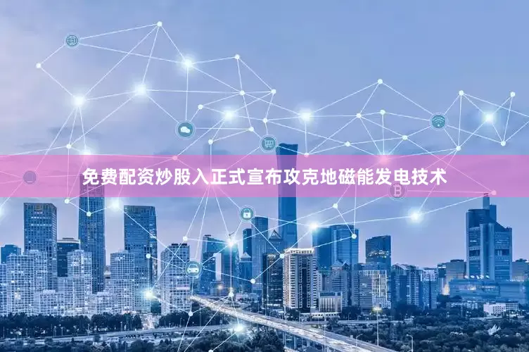 免费配资炒股入正式宣布攻克地磁能发电技术