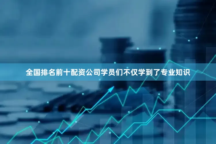 全国排名前十配资公司学员们不仅学到了专业知识