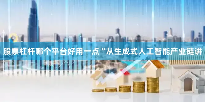 股票杠杆哪个平台好用一点　　“从生成式人工智能产业链讲