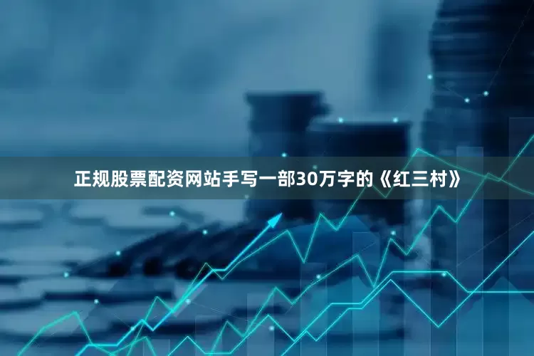 正规股票配资网站手写一部30万字的《红三村》