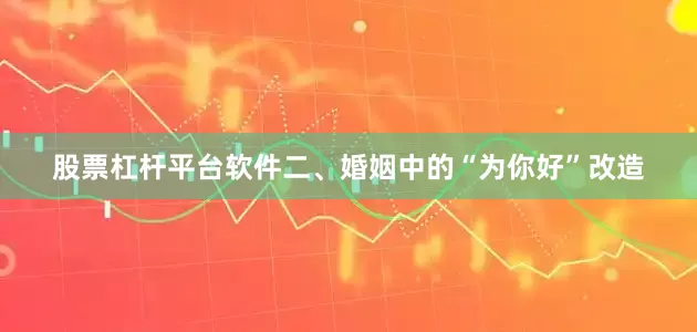 股票杠杆平台软件二、婚姻中的“为你好”改造