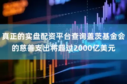 真正的实盘配资平台查询盖茨基金会的慈善支出将超过2000亿美元