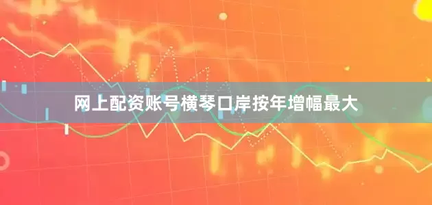 网上配资账号横琴口岸按年增幅最大