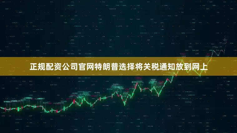 正规配资公司官网特朗普选择将关税通知放到网上
