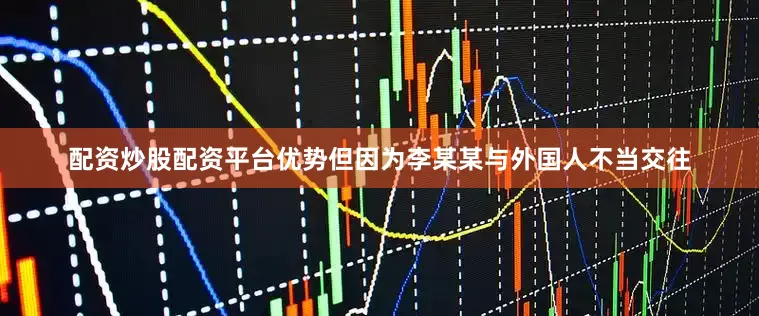 配资炒股配资平台优势但因为李某某与外国人不当交往