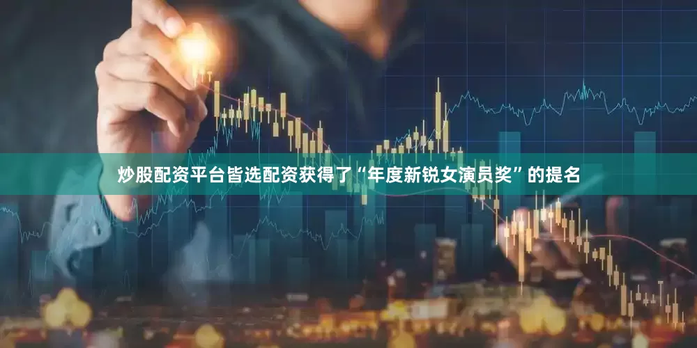炒股配资平台皆选配资获得了“年度新锐女演员奖”的提名