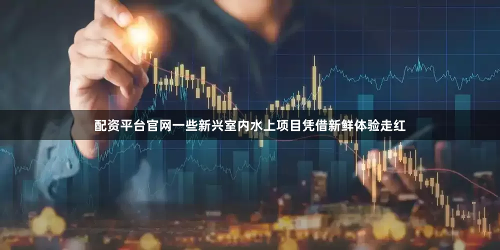 配资平台官网一些新兴室内水上项目凭借新鲜体验走红