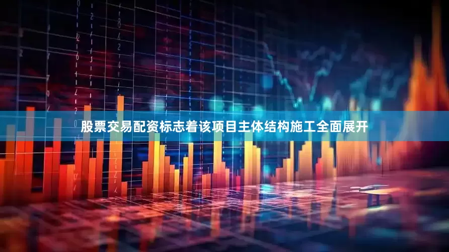 股票交易配资标志着该项目主体结构施工全面展开