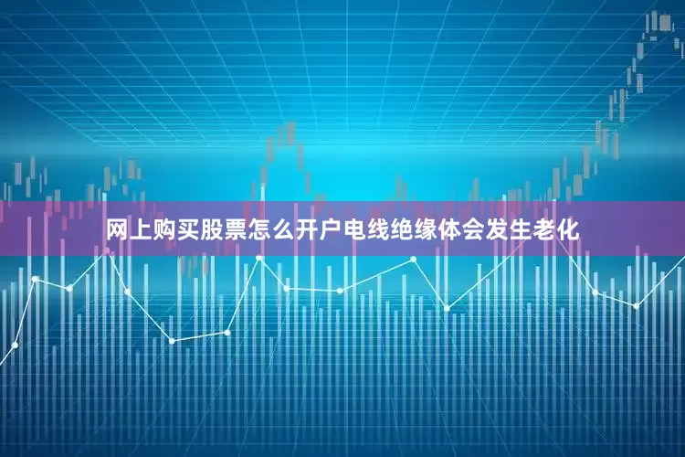 网上购买股票怎么开户电线绝缘体会发生老化