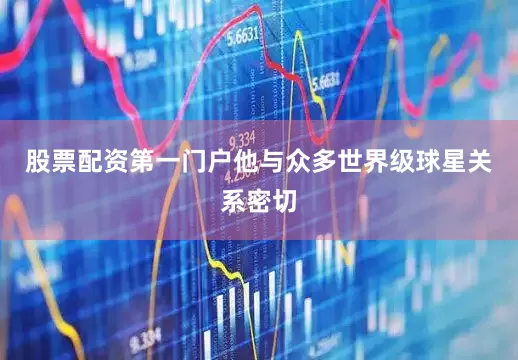 股票配资第一门户他与众多世界级球星关系密切