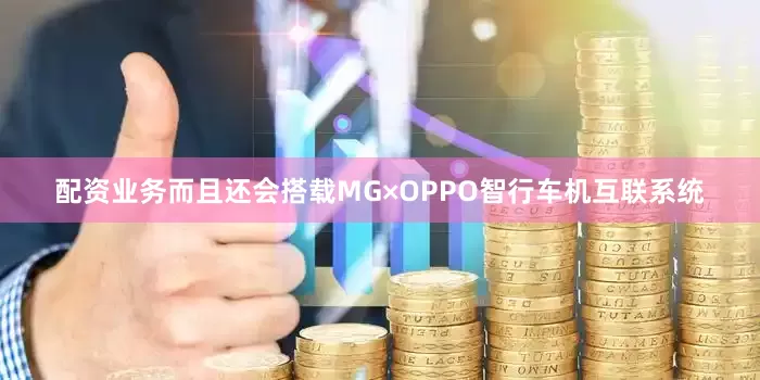 配资业务而且还会搭载MG×OPPO智行车机互联系统