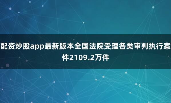配资炒股app最新版本全国法院受理各类审判执行案件2109.2万件