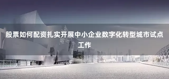 股票如何配资扎实开展中小企业数字化转型城市试点工作