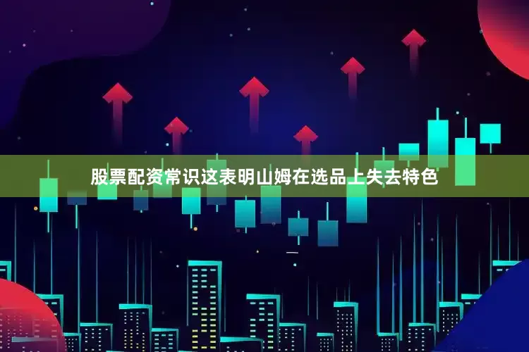 股票配资常识这表明山姆在选品上失去特色