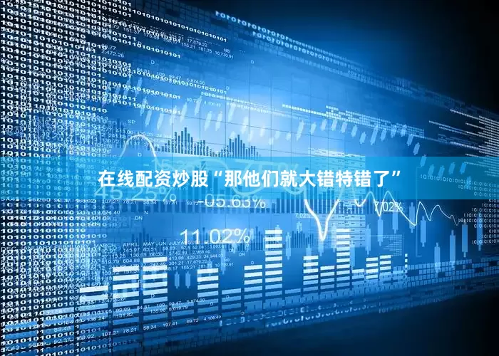 在线配资炒股“那他们就大错特错了”