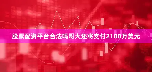 股票配资平台合法吗哥大还将支付2100万美元