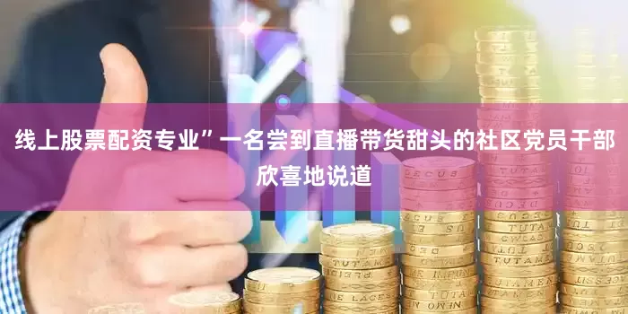 线上股票配资专业”一名尝到直播带货甜头的社区党员干部欣喜地说道