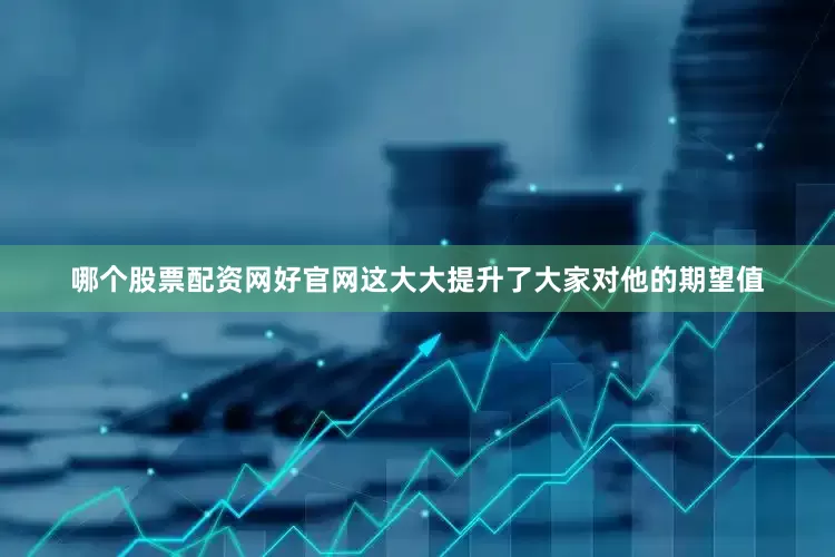 哪个股票配资网好官网这大大提升了大家对他的期望值