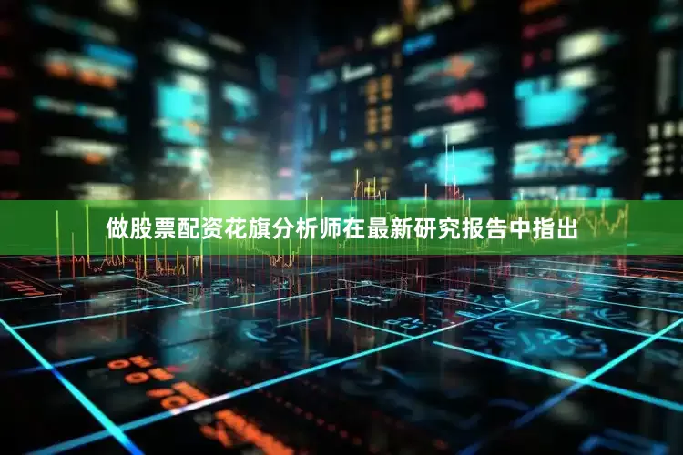 做股票配资花旗分析师在最新研究报告中指出