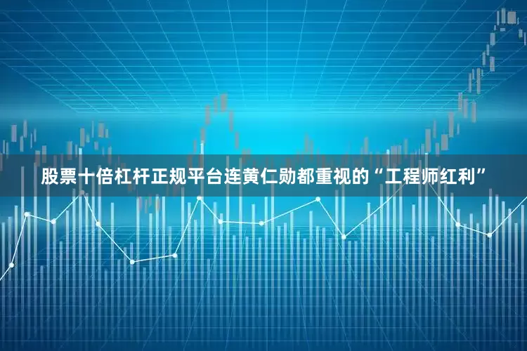 股票十倍杠杆正规平台连黄仁勋都重视的“工程师红利”