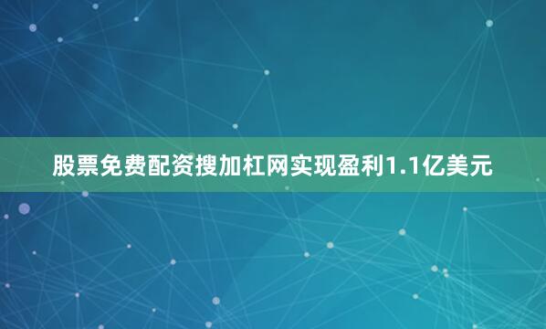股票免费配资搜加杠网实现盈利1.1亿美元