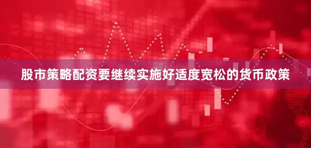 股市策略配资要继续实施好适度宽松的货币政策