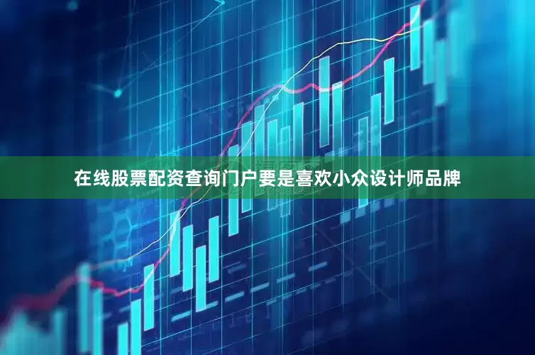 在线股票配资查询门户要是喜欢小众设计师品牌
